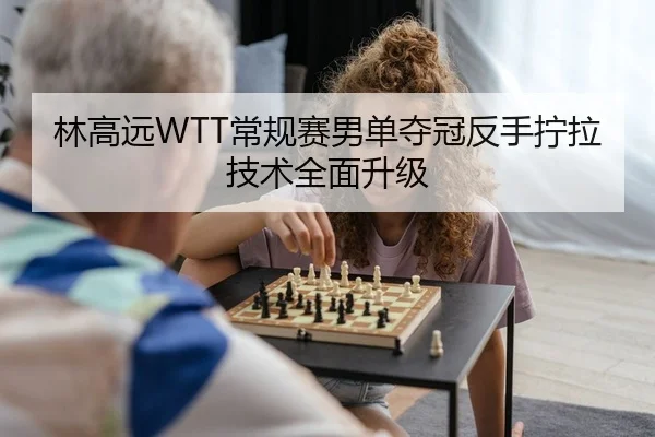 林高远WTT常规赛男单夺冠反手拧拉技术全面升级